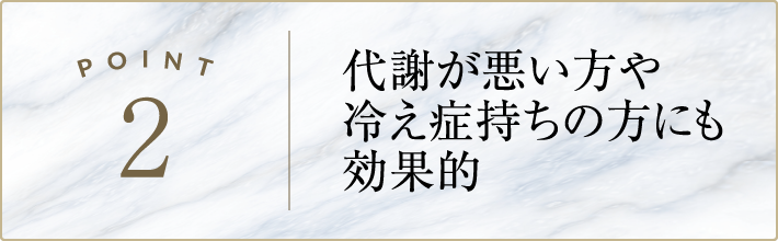 代謝が悪い方や
            冷え症持ちの方にも効果的