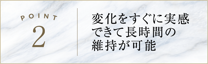 変化をすぐに実感できて長時間の維持が可能