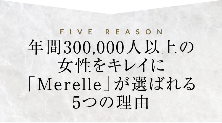 年間200,000人以上の
女性をキレイに「Merelle」が選ばれる5つの理由